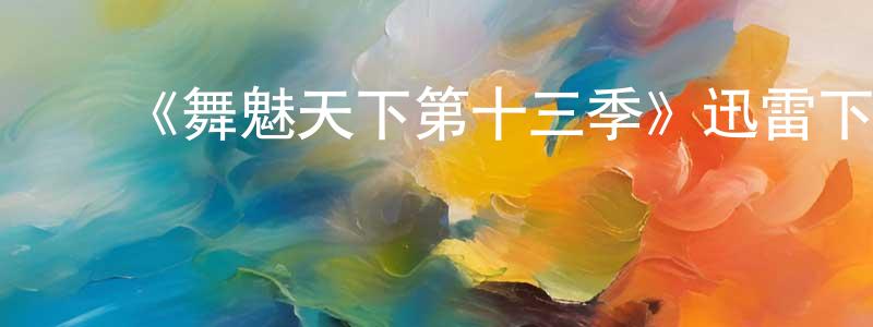 ﻿陈泉林发布﻿《舞魅天下第十三季》迅雷下载/在线观看-选秀综艺-美剧天堂